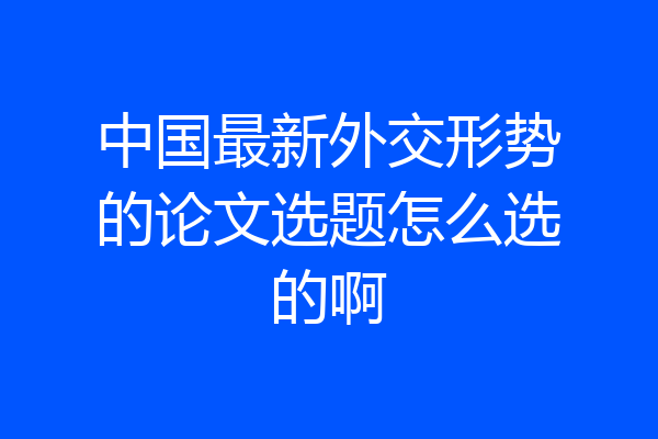 中国最新外交形势的论文选题怎么选的啊
