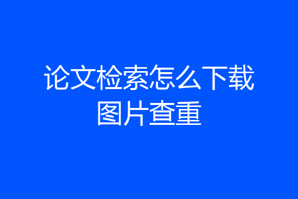 论文检索怎么下载图片查重