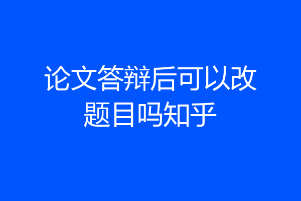 论文答辩后可以改题目吗知乎