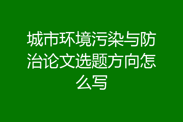城市环境污染与防治论文选题方向怎么写