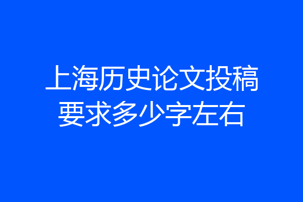 上海历史论文投稿要求多少字左右