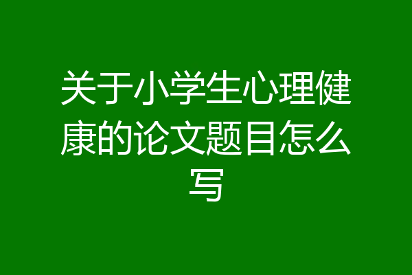 关于小学生心理健康的论文题目怎么写