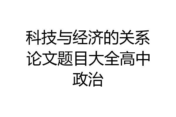 科技与经济的关系论文题目大全高中政治