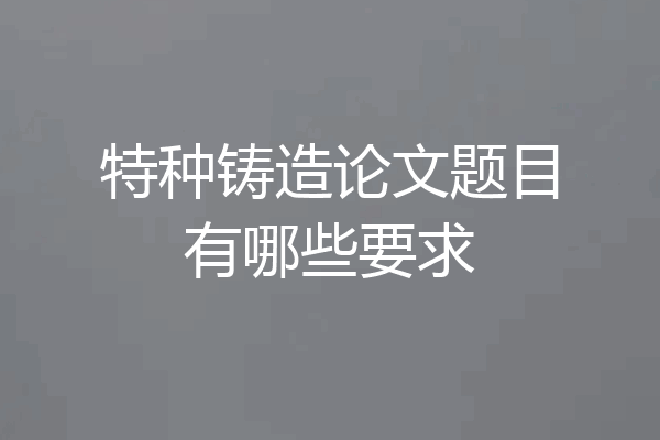特种铸造论文题目有哪些要求