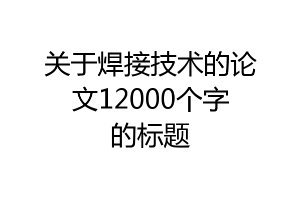 关于焊接技术的论文12000个字的标题