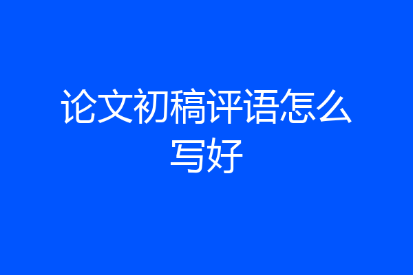 论文初稿评语怎么写好