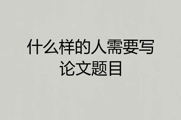 什么样的人需要写论文题目