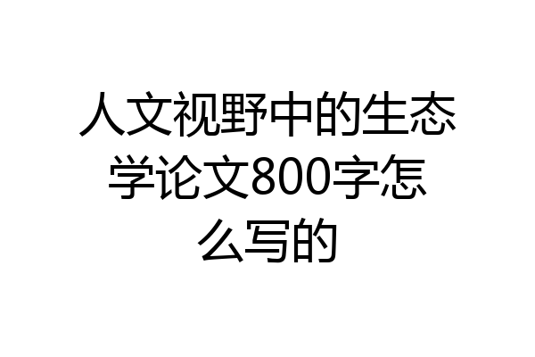 人文视野中的生态学论文800字怎么写的