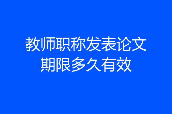 教师职称发表论文期限多久有效