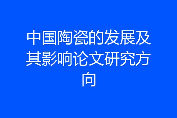 中国陶瓷的发展及其影响论文研究方向