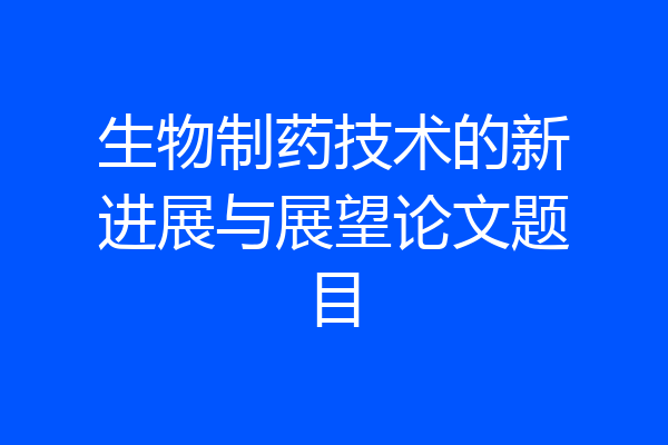 生物制药技术的新进展与展望论文题目