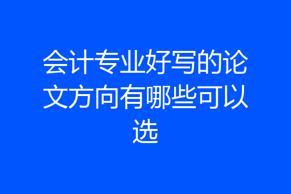 会计专业好写的论文方向有哪些可以选
