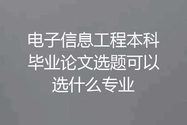 电子信息工程本科毕业论文选题可以选什么专业