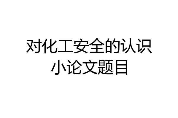对化工安全的认识小论文题目