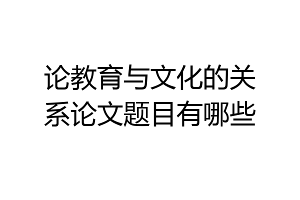 论教育与文化的关系论文题目有哪些