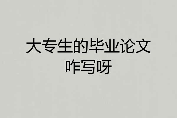 大专生的毕业论文咋写呀