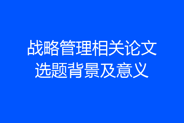 战略管理相关论文选题背景及意义