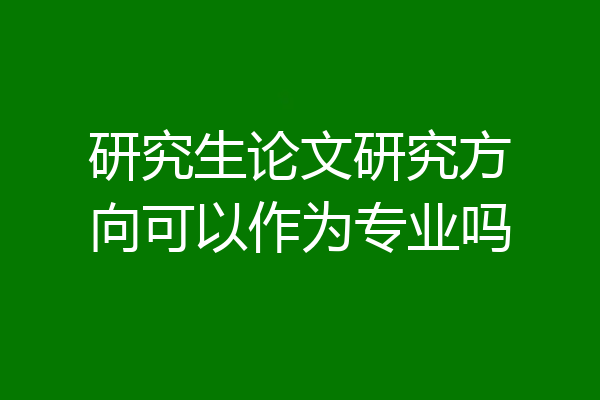 研究生论文研究方向可以作为专业吗