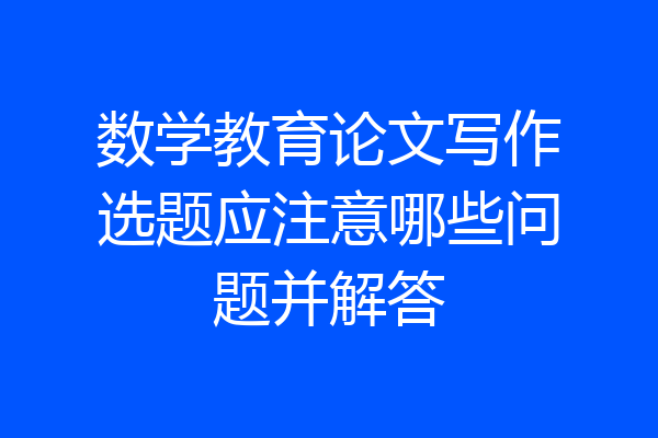 数学教育论文写作选题应注意哪些问题并解答