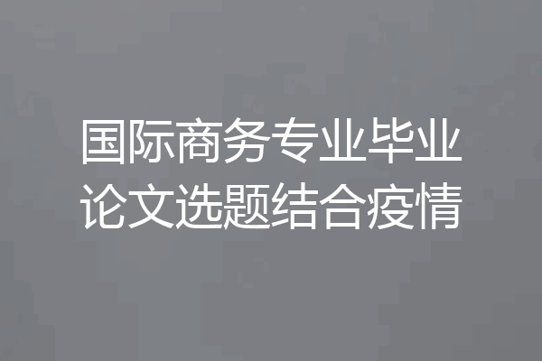 国际商务专业毕业论文选题结合疫情