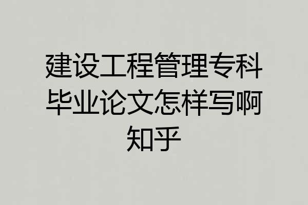 建设工程管理专科毕业论文怎样写啊知乎