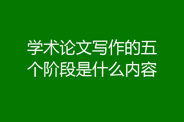 学术论文写作的五个阶段是什么内容