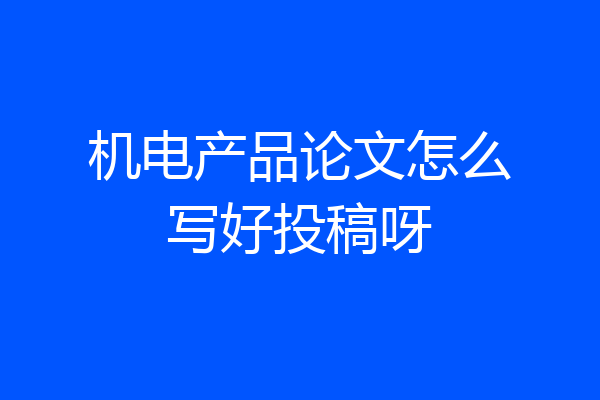 机电产品论文怎么写好投稿呀