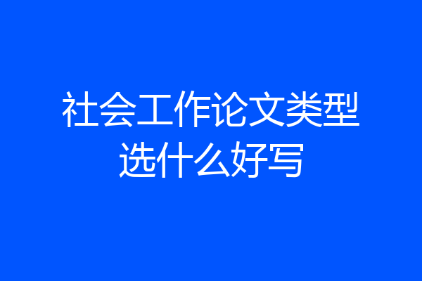 社会工作论文类型选什么好写