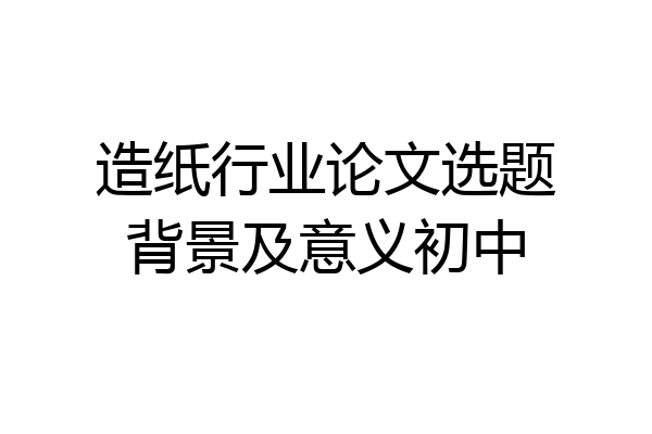 造纸行业论文选题背景及意义初中