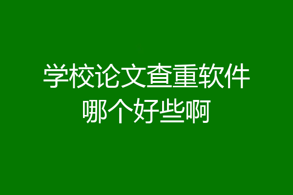 学校论文查重软件哪个好些啊