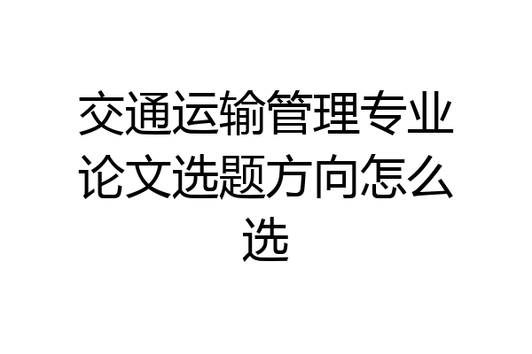 交通运输管理专业论文选题方向怎么选