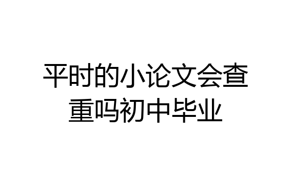 平时的小论文会查重吗初中毕业