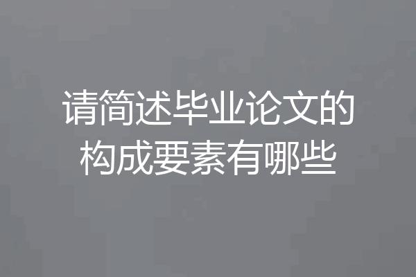 请简述毕业论文的构成要素有哪些