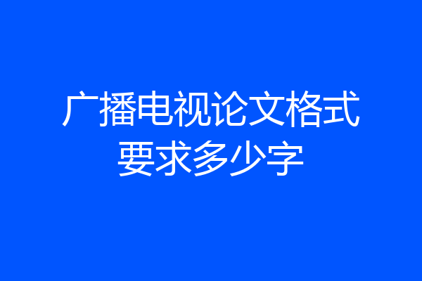 广播电视论文格式要求多少字