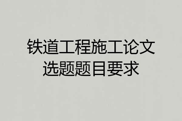 铁道工程施工论文选题题目要求