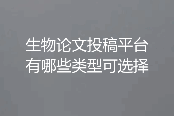 生物论文投稿平台有哪些类型可选择