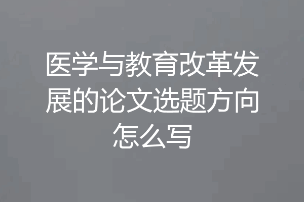 医学与教育改革发展的论文选题方向怎么写