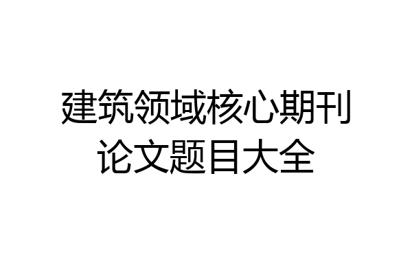 建筑领域核心期刊论文题目大全