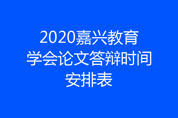 2020嘉兴教育学会论文答辩时间安排表