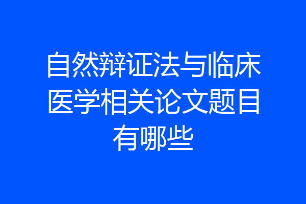 自然辩证法与临床医学相关论文题目有哪些