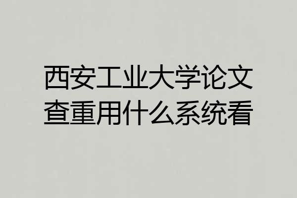西安工业大学论文查重用什么系统看