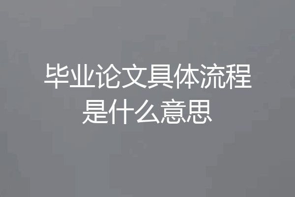 毕业论文具体流程是什么意思