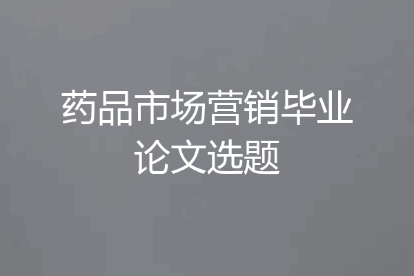 药品市场营销毕业论文选题