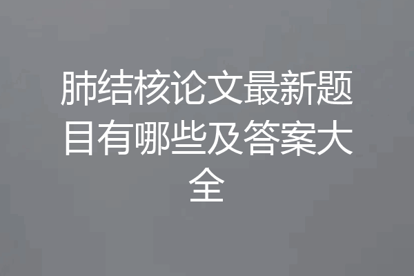 肺结核论文最新题目有哪些及答案大全