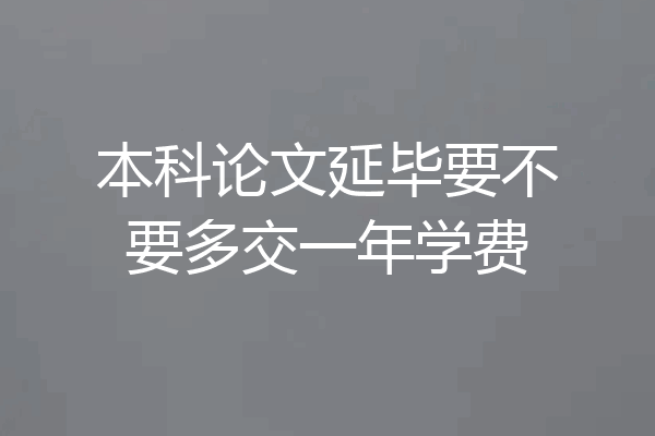 本科论文延毕要不要多交一年学费
