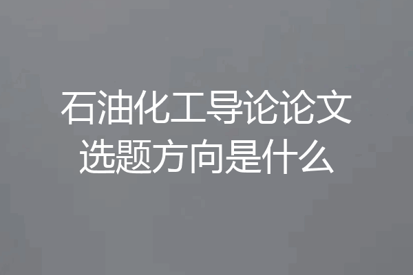 石油化工导论论文选题方向是什么
