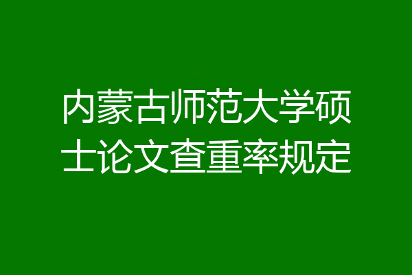 内蒙古师范大学硕士论文查重率规定