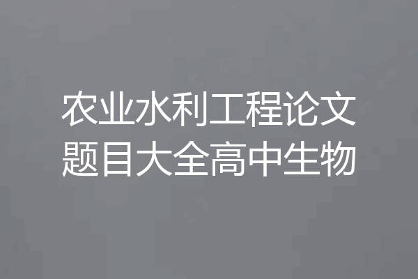农业水利工程论文题目大全高中生物
