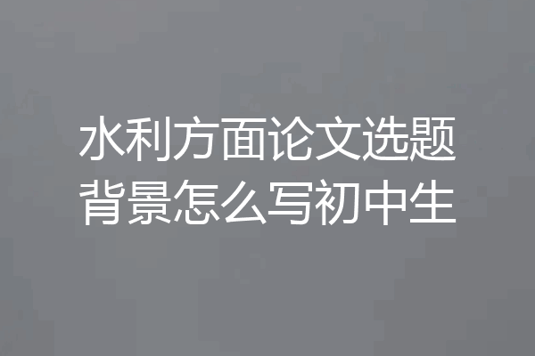 水利方面论文选题背景怎么写初中生
