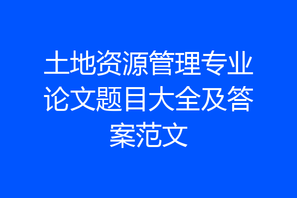 土地资源管理专业论文题目大全及答案范文